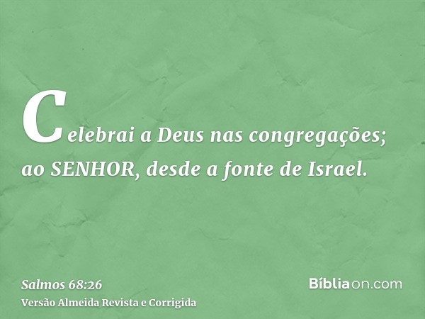 Celebrai a Deus nas congregações; ao SENHOR, desde a fonte de Israel.