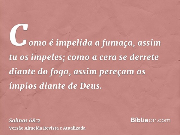 Como é impelida a fumaça, assim tu os impeles; como a cera se derrete diante do fogo, assim pereçam os ímpios diante de Deus.