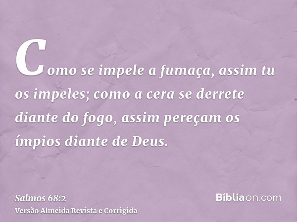 Como se impele a fumaça, assim tu os impeles; como a cera se derrete diante do fogo, assim pereçam os ímpios diante de Deus.