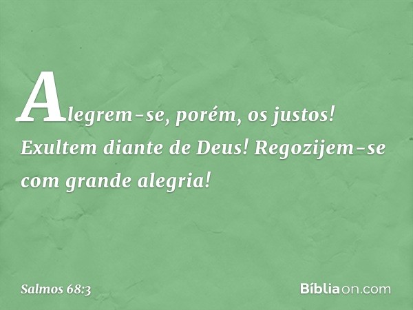 Alegrem-se, porém, os justos!
Exultem diante de Deus!
Regozijem-se com grande alegria! -- Salmo 68:3