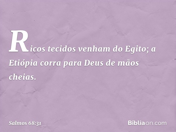 Ricos tecidos venham do Egito;
a Etiópia corra para Deus de mãos cheias. -- Salmo 68:31