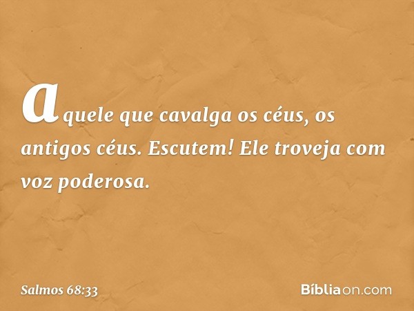 aquele que cavalga os céus, os antigos céus.
Escutem! Ele troveja com voz poderosa. -- Salmo 68:33