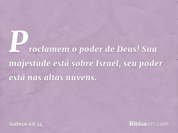 Proclamem o poder de Deus!
Sua majestade está sobre Israel,
seu poder está nas altas nuvens. -- Salmo 68:34