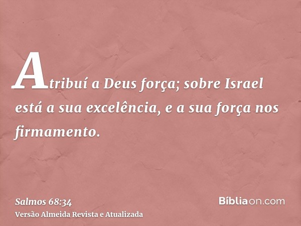 Atribuí a Deus força; sobre Israel está a sua excelência, e a sua força nos firmamento.