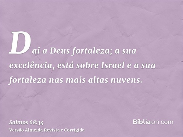 Dai a Deus fortaleza; a sua excelência, está sobre Israel e a sua fortaleza nas mais altas nuvens.