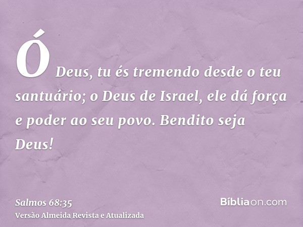 Ó Deus, tu és tremendo desde o teu santuário; o Deus de Israel, ele dá força e poder ao seu povo. Bendito seja Deus!