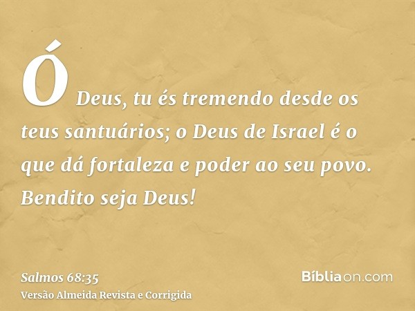 Ó Deus, tu és tremendo desde os teus santuários; o Deus de Israel é o que dá fortaleza e poder ao seu povo. Bendito seja Deus!