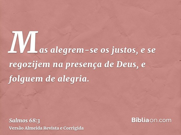 Mas alegrem-se os justos, e se regozijem na presença de Deus, e folguem de alegria.