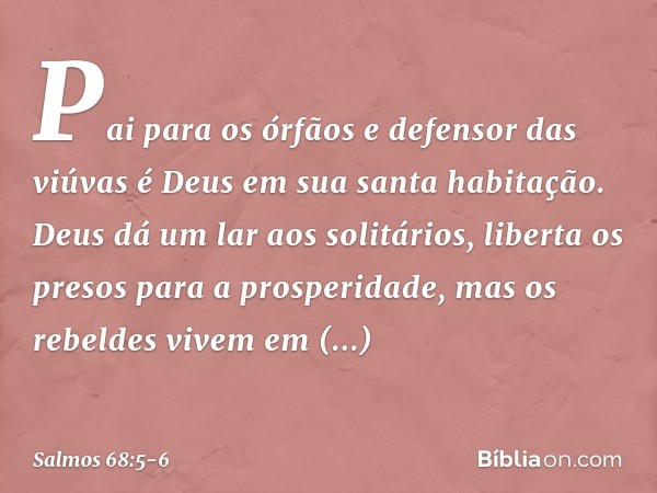 Pai para os órfãos e defensor das viúvas
é Deus em sua santa habitação. Deus dá um lar aos solitários,
liberta os presos para a prosperidade,
mas os rebeldes vi