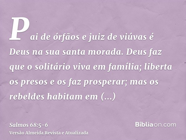 Pai de órfãos e juiz de viúvas é Deus na sua santa morada.Deus faz que o solitário viva em família; liberta os presos e os faz prosperar; mas os rebeldes habita