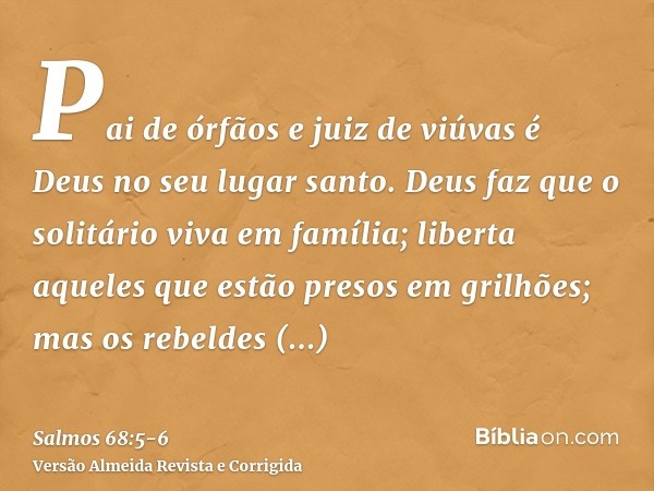 Pai de órfãos e juiz de viúvas é Deus no seu lugar santo.Deus faz que o solitário viva em família; liberta aqueles que estão presos em grilhões; mas os rebeldes