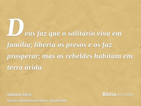 Deus faz que o solitário viva em família; liberta os presos e os faz prosperar; mas os rebeldes habitam em terra árida.