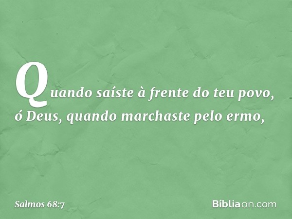 Quando saíste à frente do teu povo, ó Deus,
quando marchaste pelo ermo, -- Salmo 68:7