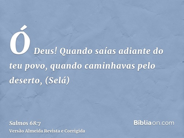 Ó Deus! Quando saías adiante do teu povo, quando caminhavas pelo deserto, (Selá)