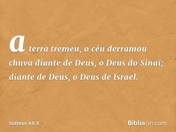 a terra tremeu,
o céu derramou chuva
diante de Deus, o Deus do Sinai;
diante de Deus, o Deus de Israel. -- Salmo 68:8