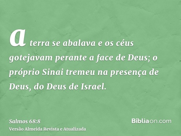 a terra se abalava e os céus gotejavam perante a face de Deus; o próprio Sinai tremeu na presença de Deus, do Deus de Israel.