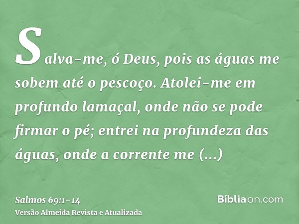 Salva-me, ó Deus, pois as águas me sobem até o pescoço.Atolei-me em profundo lamaçal, onde não se pode firmar o pé; entrei na profundeza das águas, onde a corre