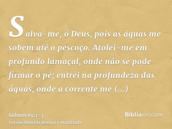 Salva-me, ó Deus, pois as águas me sobem até o pescoço.Atolei-me em profundo lamaçal, onde não se pode firmar o pé; entrei na profundeza das águas, onde a corre