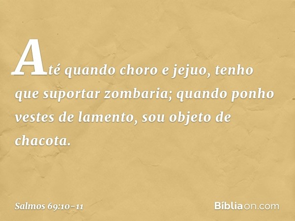 Até quando choro e jejuo,
tenho que suportar zombaria; quando ponho vestes de lamento,
sou objeto de chacota. -- Salmo 69:10-11