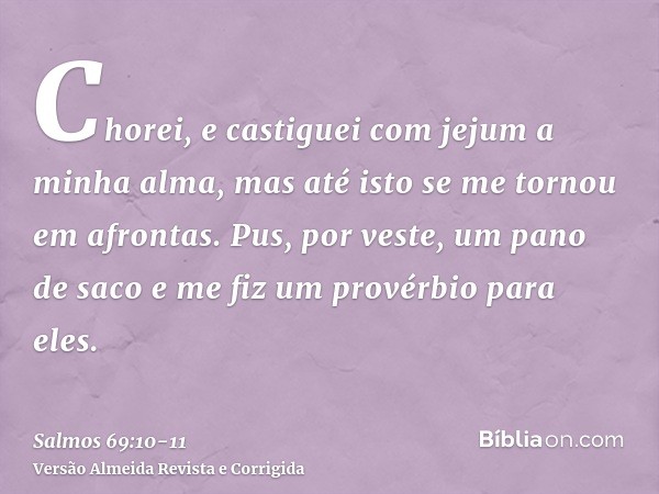 Chorei, e castiguei com jejum a minha alma, mas até isto se me tornou em afrontas.Pus, por veste, um pano de saco e me fiz um provérbio para eles.