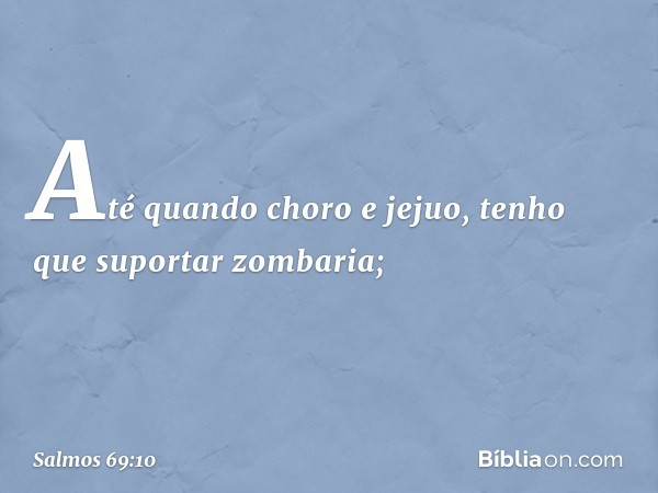 Até quando choro e jejuo,
tenho que suportar zombaria; -- Salmo 69:10