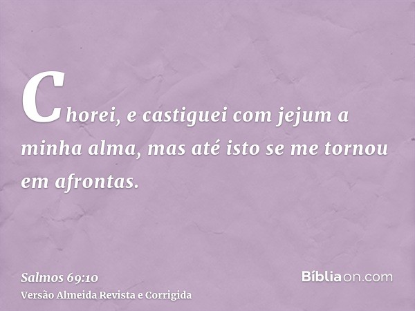 Chorei, e castiguei com jejum a minha alma, mas até isto se me tornou em afrontas.