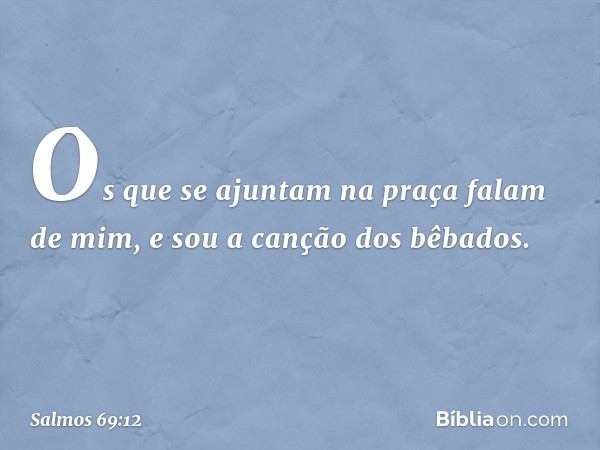 Os que se ajuntam na praça falam de mim,
e sou a canção dos bêbados. -- Salmo 69:12