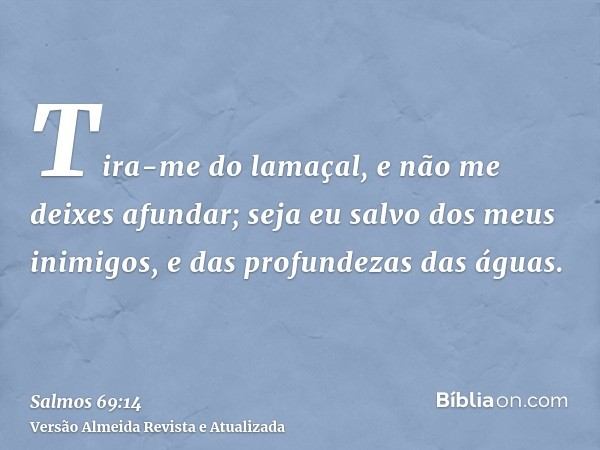 Tira-me do lamaçal, e não me deixes afundar; seja eu salvo dos meus inimigos, e das profundezas das águas.