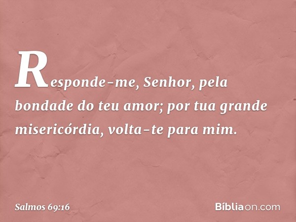 Responde-me, Senhor,
pela bondade do teu amor;
por tua grande misericórdia, volta-te para mim. -- Salmo 69:16