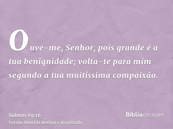 Ouve-me, Senhor, pois grande é a tua benignidade; volta-te para mim segundo a tua muitíssima compaixão.