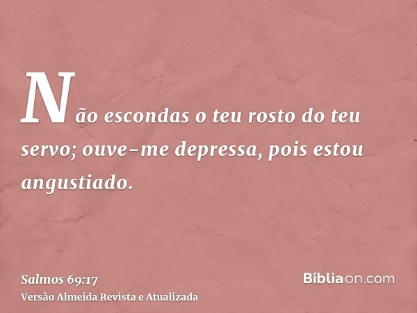 Não escondas o teu rosto do teu servo; ouve-me depressa, pois estou angustiado.