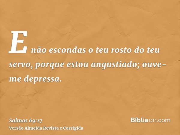 E não escondas o teu rosto do teu servo, porque estou angustiado; ouve-me depressa.