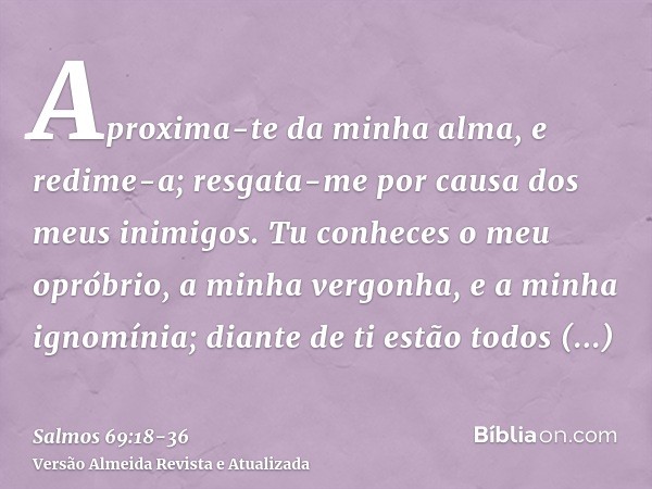 Aproxima-te da minha alma, e redime-a; resgata-me por causa dos meus inimigos.Tu conheces o meu opróbrio, a minha vergonha, e a minha ignomínia; diante de ti es