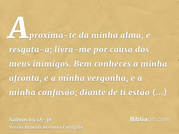 Aproxima-te da minha alma, e resgata-a; livra-me por causa dos meus inimigos.Bem conheces a minha afronta, e a minha vergonha, e a minha confusão; diante de ti 