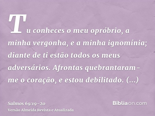 Tu conheces o meu opróbrio, a minha vergonha, e a minha ignomínia; diante de ti estão todos os meus adversários.Afrontas quebrantaram-me o coração, e estou debi