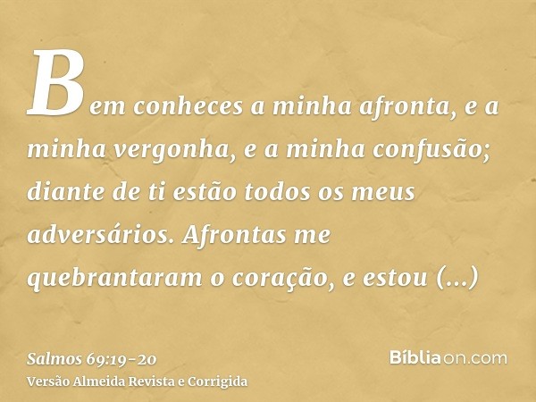 Bem conheces a minha afronta, e a minha vergonha, e a minha confusão; diante de ti estão todos os meus adversários.Afrontas me quebrantaram o coração, e estou f