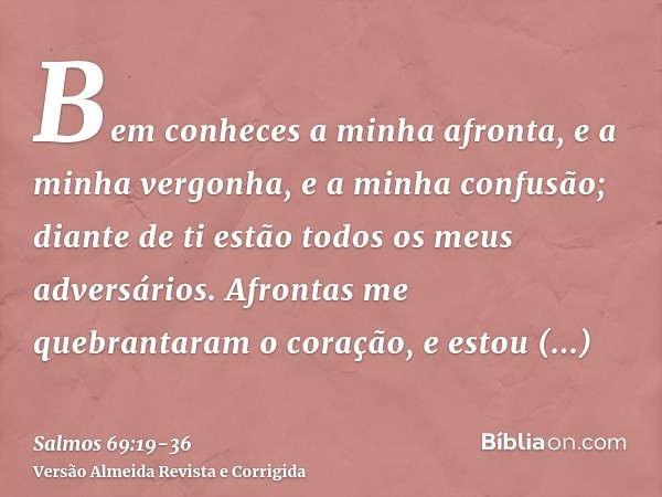 Bem conheces a minha afronta, e a minha vergonha, e a minha confusão; diante de ti estão todos os meus adversários.Afrontas me quebrantaram o coração, e estou f