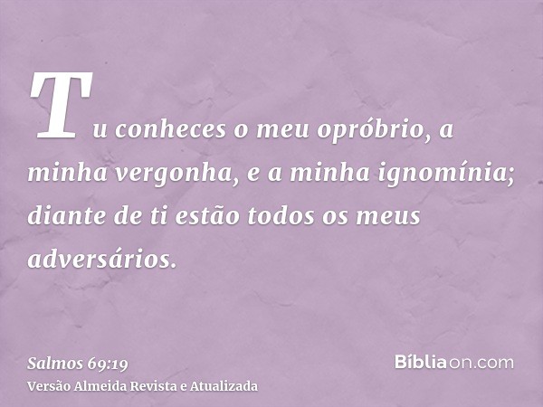 Tu conheces o meu opróbrio, a minha vergonha, e a minha ignomínia; diante de ti estão todos os meus adversários.