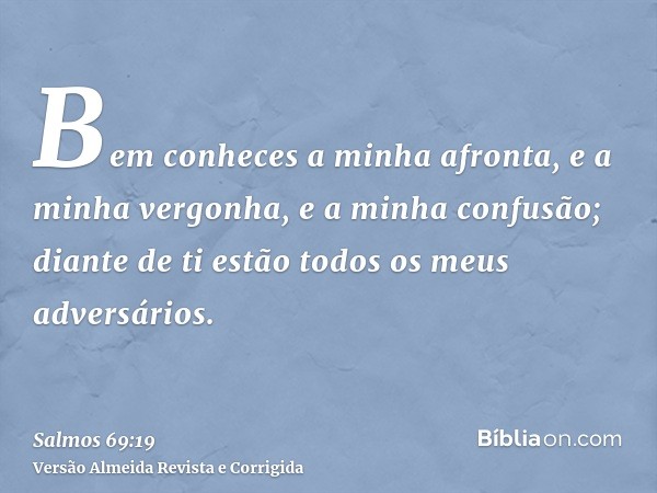 Bem conheces a minha afronta, e a minha vergonha, e a minha confusão; diante de ti estão todos os meus adversários.