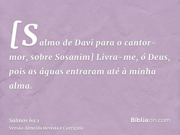[Salmo de Davi para o cantor-mor, sobre Sosanim] Livra-me, ó Deus, pois as águas entraram até à minha alma.