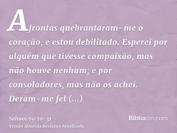Afrontas quebrantaram-me o coração, e estou debilitado. Esperei por alguém que tivesse compaixão, mas não houve nenhum; e por consoladores, mas não os achei.Der