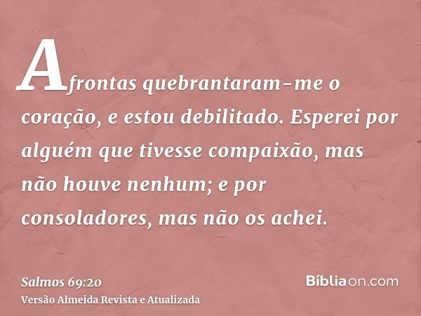 Afrontas quebrantaram-me o coração, e estou debilitado. Esperei por alguém que tivesse compaixão, mas não houve nenhum; e por consoladores, mas não os achei.