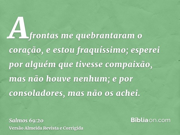 Afrontas me quebrantaram o coração, e estou fraquíssimo; esperei por alguém que tivesse compaixão, mas não houve nenhum; e por consoladores, mas não os achei.