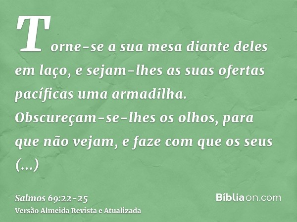 Torne-se a sua mesa diante deles em laço, e sejam-lhes as suas ofertas pacíficas uma armadilha.Obscureçam-se-lhes os olhos, para que não vejam, e faze com que o