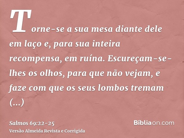 Torne-se a sua mesa diante dele em laço e, para sua inteira recompensa, em ruína.Escureçam-se-lhes os olhos, para que não vejam, e faze com que os seus lombos t