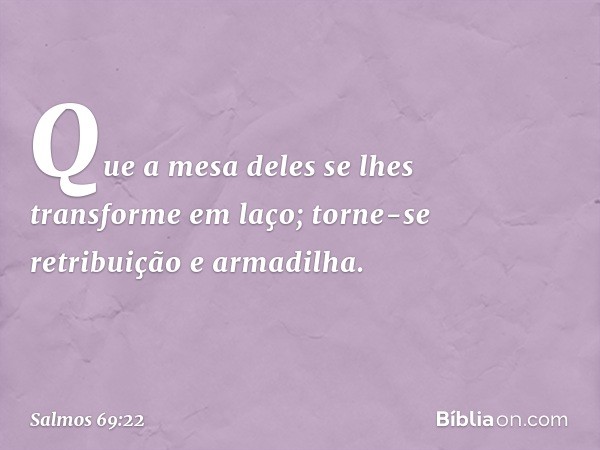 Que a mesa deles se lhes transforme em laço;
torne-se retribuição e armadilha. -- Salmo 69:22