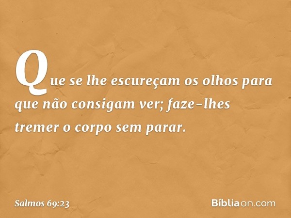 Que se lhe escureçam os olhos
para que não consigam ver;
faze-lhes tremer o corpo sem parar. -- Salmo 69:23