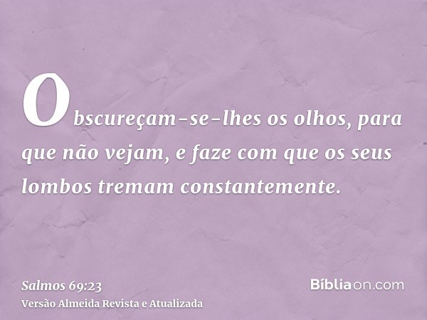 Obscureçam-se-lhes os olhos, para que não vejam, e faze com que os seus lombos tremam constantemente.