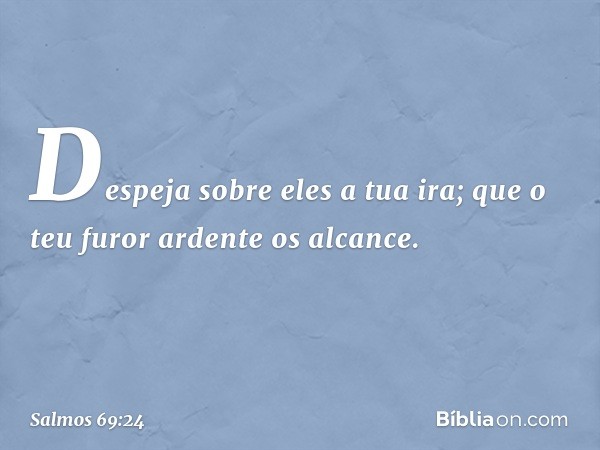 Despeja sobre eles a tua ira;
que o teu furor ardente os alcance. -- Salmo 69:24