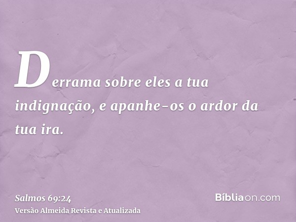 Derrama sobre eles a tua indignação, e apanhe-os o ardor da tua ira.